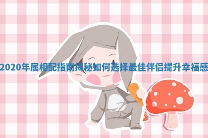 2020 👳 年属相配指南揭秘如何选择最 🦑 佳伴侣提升幸福感