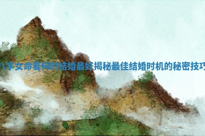 八字女命看何时结婚 🤵 最好揭秘最佳结 🌞 婚时机的秘密技巧