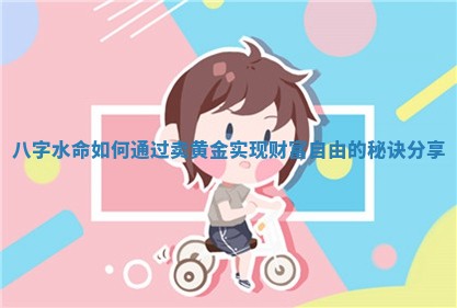 八字水命如何通过卖黄金实现财 ✅ 富自 🛄 由的秘诀分享