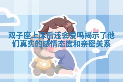 双子座上床后还会爱 🦡 吗揭示了他们真实的感情态度 🍎 和亲密关系