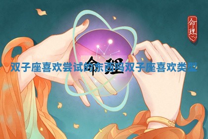 双子座 🗺 喜欢尝试的东西吗_双子座喜欢类 👍 型