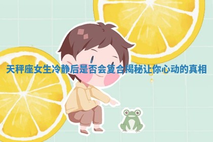 天秤座女生冷静后是否会复合揭 🅰 秘让你心 ♑ 动的真相