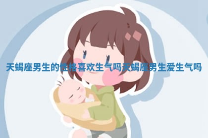 天蝎座 🍆 男生的性格喜欢生气吗_天 👯 蝎座男生爱生气吗
