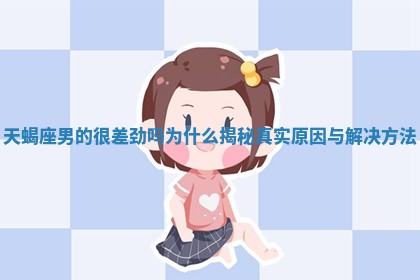 天蝎座男的很差劲吗为什么揭秘真 😸 实原因与解决方法 🚰