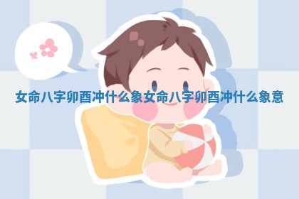 女命八字卯酉冲什么 🔐 象_女命八字卯酉冲什么象 🚪 意
