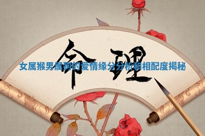 女属猴男属 👞 狗的爱情缘分分析 🕣 和相配度揭秘