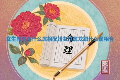 女生属龙 🌛 与什么属相配婚_女性属龙跟什么属相 ⚫ 合
