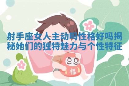 射手座女人主 🍭 动吗性格好吗揭秘她 🍶 们的独特魅力与个性特征