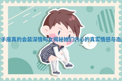 射手 🐟 座真的 🌽 会装深情吗女揭秘她们内心的真实情感与态度