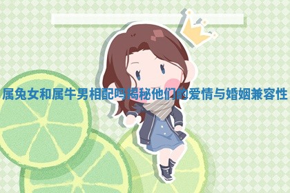 属兔女和属牛男相配吗揭秘他们的 🦀 爱情与婚姻兼 💨 容性
