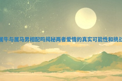 属牛与属马男相 🗻 配吗揭秘两者爱情的真实可 🐷 能性和挑战
