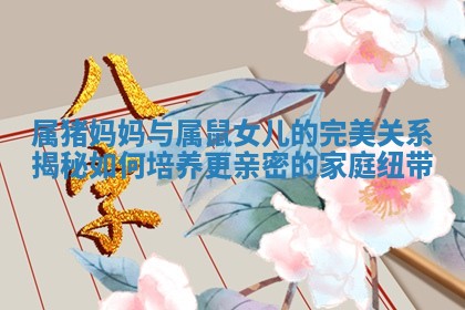 属猪妈妈与属鼠女儿的完美关系揭秘 ♿ 如何培养更亲 🔸 密的家庭纽带