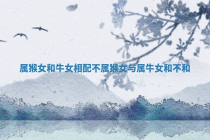 属猴 🌨 女和牛女相配不_属 👵 猴女与属牛女和不和