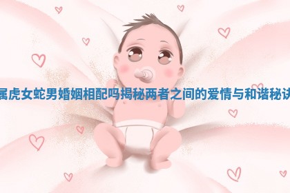 属虎女蛇男婚姻相 🥞 配吗揭 📡 秘两者之间的爱情与和谐秘诀