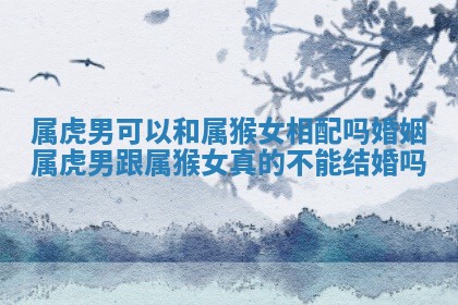 属虎男可以和 🍲 属猴女相配吗婚姻 属虎男跟属猴女真的 🔴 不能结婚吗