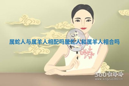 属蛇人与属 💝 羊人相配吗_属蛇人和 🕺 属羊人相合吗