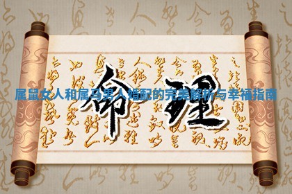 属鼠女人和属马男 🔷 人婚配的完美解析与幸福指 🌽 南