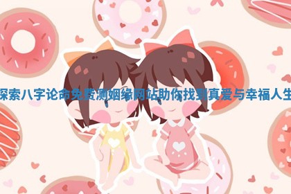 探索八字论 🍘 命免费测姻缘网站助 🌏 你找到真爱与幸福人生