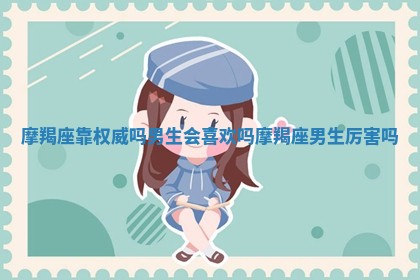摩羯座靠权威吗男生 🌿 会喜欢吗 🥞 摩羯座男生厉害吗
