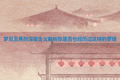 梦见丑男的深层 💩 含义解析你 🦛 是否也经历过这样的梦境