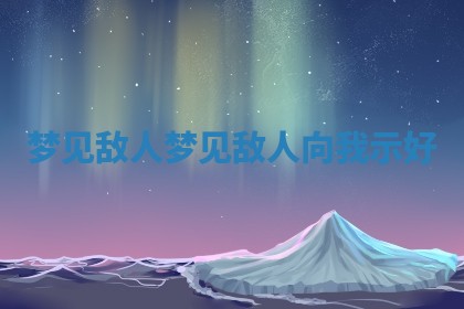梦见 🗞 敌人_梦见 💥 敌人向我示好