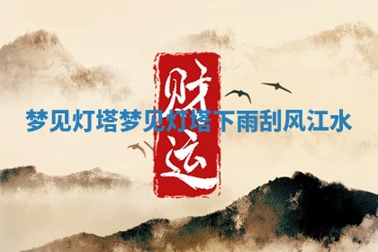 梦见灯塔_梦 🗾 见灯塔 🚦 下雨刮风江水