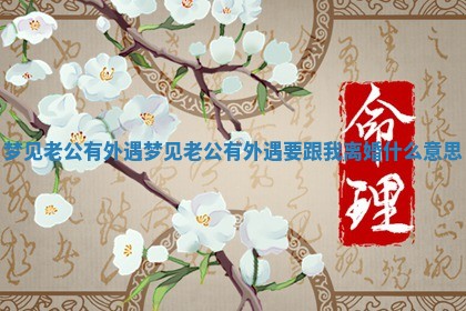 梦见老公有外遇_梦见老公有外遇要跟我离 🍮 婚什 🚙 么意思