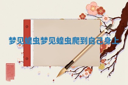 梦见蝗 ✖ 虫_梦见蝗虫爬 🏊 到自己身上