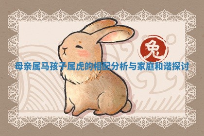 母亲属马孩子属虎的相配 😜 分析与 🍀 家庭和谐探讨