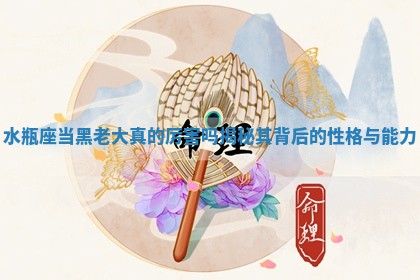 水瓶座当黑 🌌 老大 🚘 真的厉害吗揭秘其背后的性格与能力