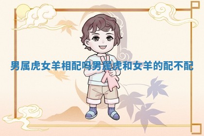 男属虎 🥄 女羊相配吗 男属虎和女羊的配不配 ➿