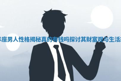 白羊座男人性格揭秘真的有钱吗探讨其财 🌖 富观与 🤰 生活态度