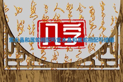 紫水 📣 晶和属蛇相配吗 紫水晶和属蛇相配 🍎 吗婚姻