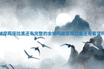 被摩羯座拉 💈 黑还有完整的余地吗 被摩羯拉 🐡 黑还有希望吗
