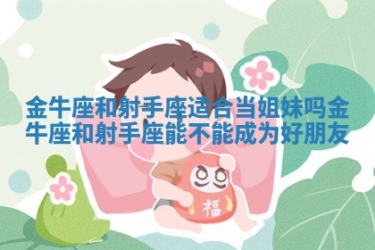 金牛座和射手座适合当姐妹吗 金 🔱 牛座和射手座能 😼 不能成为好朋友